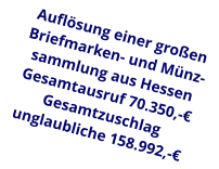 Auflösung einer großen Briefmarken- und Münz- sammlung aus Hessen Gesamtausruf 70.350,-€ Gesamtzuschlag unglaubliche 158.992,-€